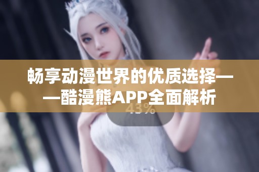 畅享动漫世界的优质选择——酷漫熊APP全面解析