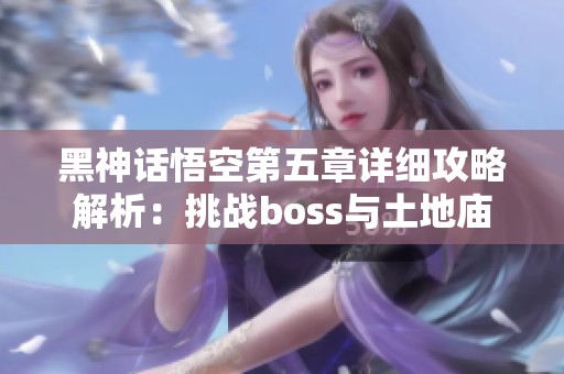 黑神话悟空第五章详细攻略解析：挑战boss与土地庙大殿的全流程指南