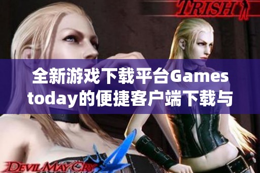 全新游戏下载平台Gamestoday的便捷客户端下载与使用指南