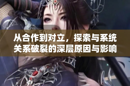 从合作到对立，探索与系统关系破裂的深层原因与影响