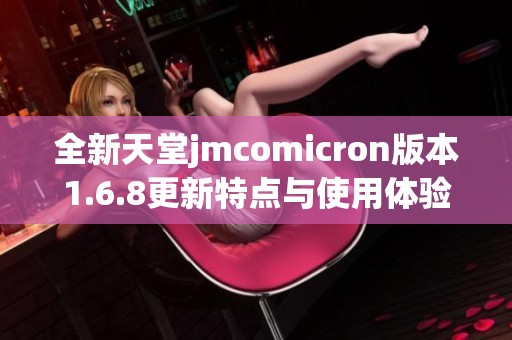 全新天堂jmcomicron版本1.6.8更新特点与使用体验分享