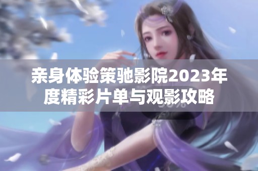 亲身体验策驰影院2023年度精彩片单与观影攻略