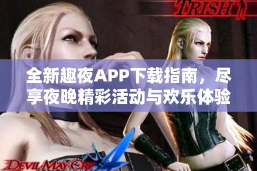 全新趣夜APP下载指南，尽享夜晚精彩活动与欢乐体验