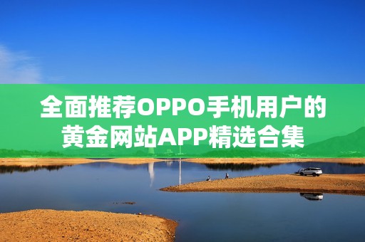 全面推荐OPPO手机用户的黄金网站APP精选合集