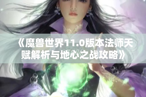 《魔兽世界11.0版本法师天赋解析与地心之战攻略》