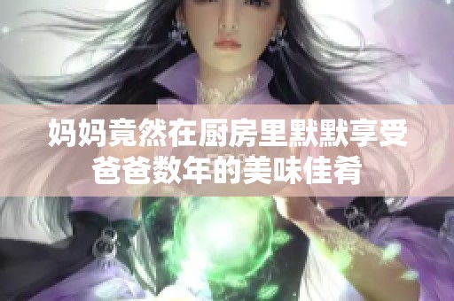 妈妈竟然在厨房里默默享受爸爸数年的美味佳肴