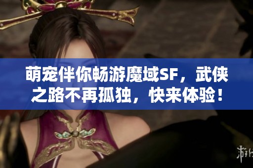 萌宠伴你畅游魔域SF，武侠之路不再孤独，快来体验！