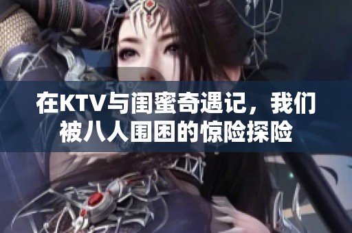 在KTV与闺蜜奇遇记，我们被八人围困的惊险探险