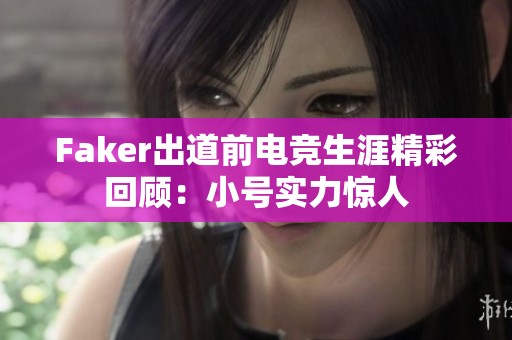 Faker出道前电竞生涯精彩回顾：小号实力惊人