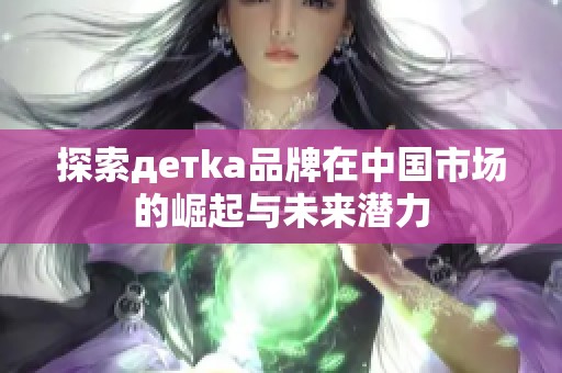 探索детka品牌在中国市场的崛起与未来潜力