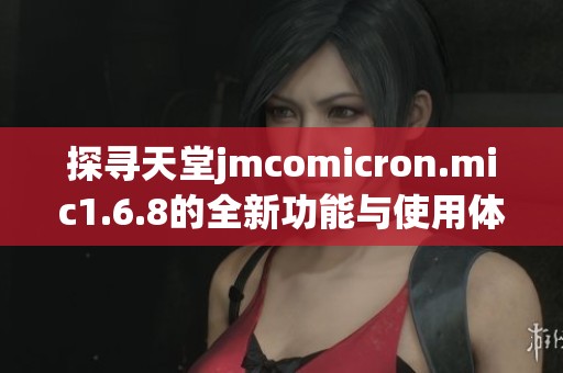 探寻天堂jmcomicron.mic1.6.8的全新功能与使用体验