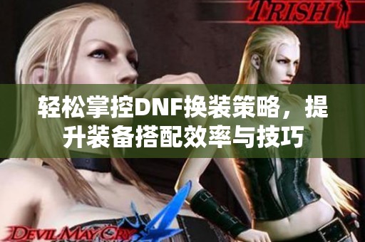 轻松掌控DNF换装策略，提升装备搭配效率与技巧