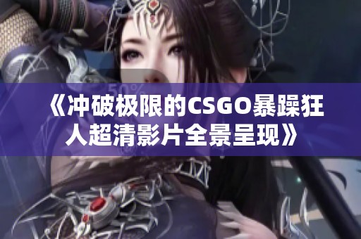 《冲破极限的CSGO暴躁狂人超清影片全景呈现》