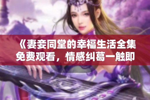 《妻妾同堂的幸福生活全集免费观看，情感纠葛一触即发》