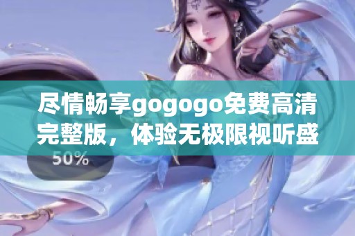 尽情畅享gogogo免费高清完整版，体验无极限视听盛宴