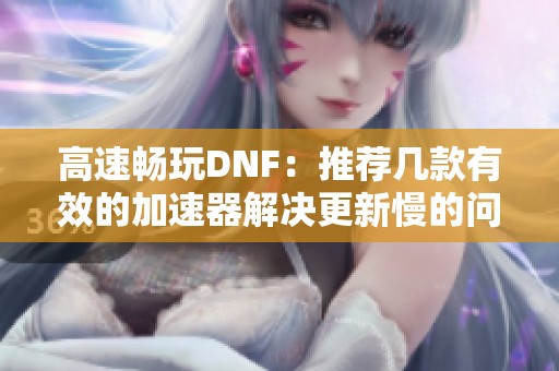 高速畅玩DNF：推荐几款有效的加速器解决更新慢的问题