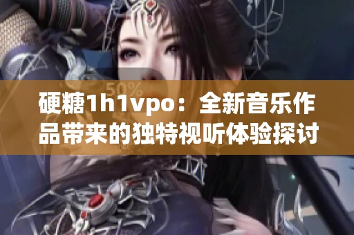 硬糖1h1vpo：全新音乐作品带来的独特视听体验探讨