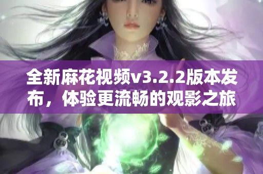 全新麻花视频v3.2.2版本发布，体验更流畅的观影之旅