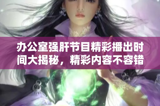 办公室强肝节目精彩播出时间大揭秘，精彩内容不容错过！