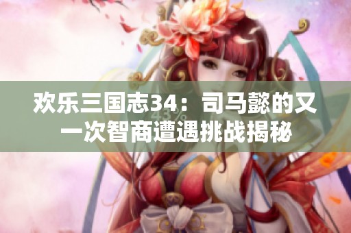 欢乐三国志34：司马懿的又一次智商遭遇挑战揭秘