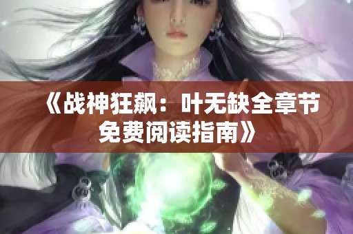 《战神狂飙：叶无缺全章节免费阅读指南》