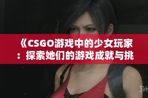 《CSGO游戏中的少女玩家：探索她们的游戏成就与挑战》