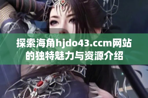 探索海角hjdo43.ccm网站的独特魅力与资源介绍