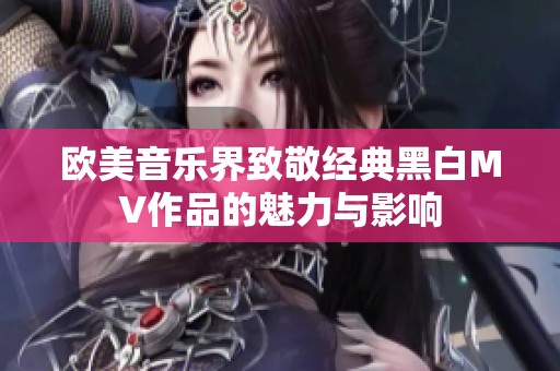 欧美音乐界致敬经典黑白MV作品的魅力与影响