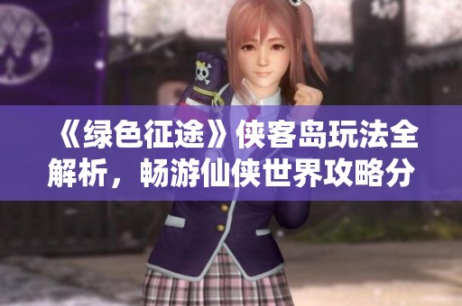 《绿色征途》侠客岛玩法全解析，畅游仙侠世界攻略分享