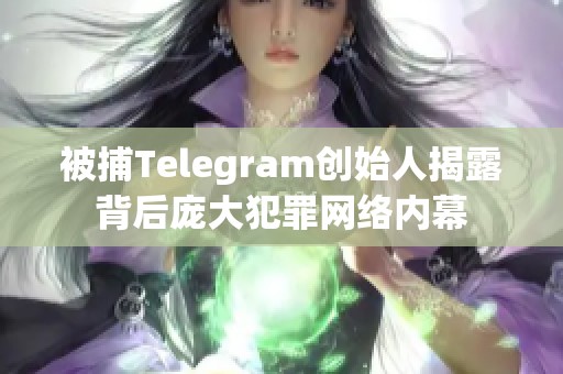 被捕Telegram创始人揭露背后庞大犯罪网络内幕