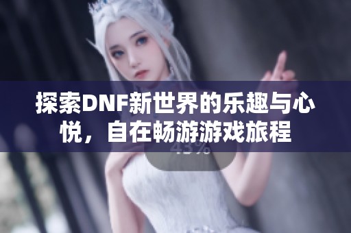 探索DNF新世界的乐趣与心悦，自在畅游游戏旅程