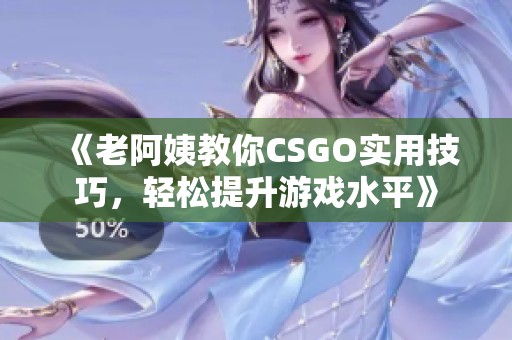 《老阿姨教你CSGO实用技巧，轻松提升游戏水平》