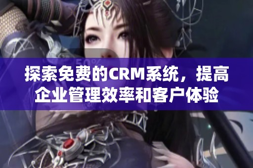 探索免费的CRM系统，提高企业管理效率和客户体验