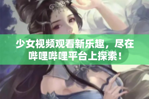 少女视频观看新乐趣，尽在哔哩哔哩平台上探索！