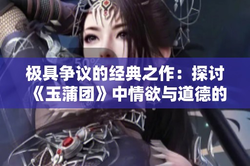 极具争议的经典之作：探讨《玉蒲团》中情欲与道德的交锋