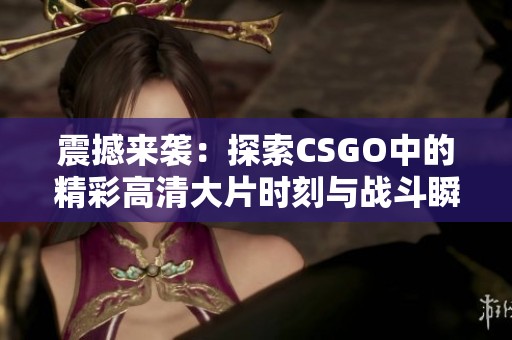 震撼来袭：探索CSGO中的精彩高清大片时刻与战斗瞬间