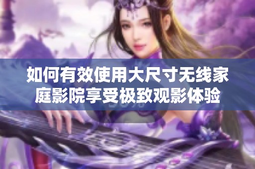 如何有效使用大尺寸无线家庭影院享受极致观影体验