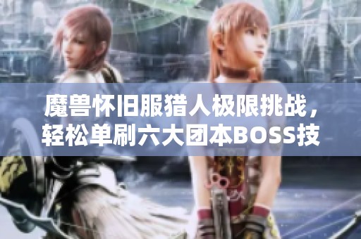 魔兽怀旧服猎人极限挑战，轻松单刷六大团本BOSS技巧解析