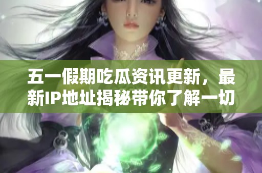 五一假期吃瓜资讯更新，最新IP地址揭秘带你了解一切