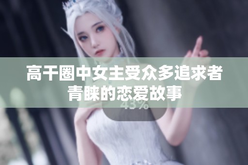 高干圈中女主受众多追求者青睐的恋爱故事