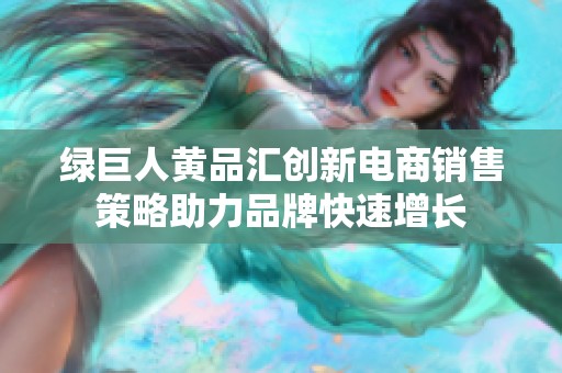 绿巨人黄品汇创新电商销售策略助力品牌快速增长