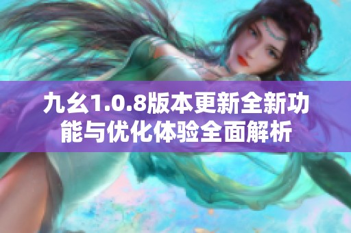 九幺1.0.8版本更新全新功能与优化体验全面解析