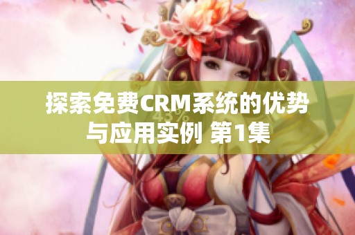 探索免费CRM系统的优势与应用实例 第1集