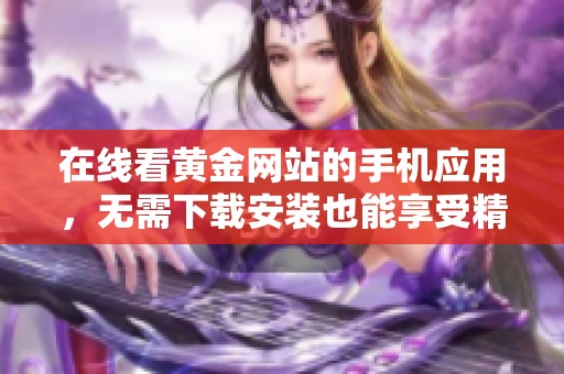 在线看黄金网站的手机应用，无需下载安装也能享受精彩内容