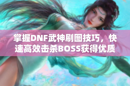 掌握DNF武神刷图技巧，快速高效击杀BOSS获得优质装备