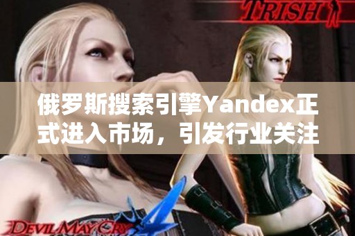 俄罗斯搜索引擎Yandex正式进入市场，引发行业关注