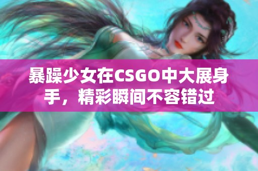 暴躁少女在CSGO中大展身手，精彩瞬间不容错过