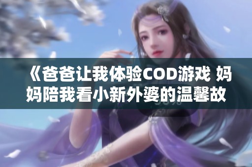 《爸爸让我体验COD游戏 妈妈陪我看小新外婆的温馨故事》