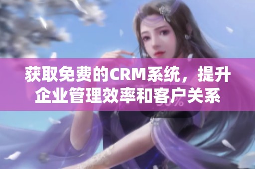 获取免费的CRM系统，提升企业管理效率和客户关系