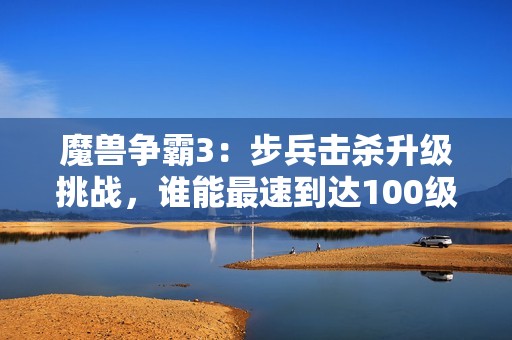 魔兽争霸3：步兵击杀升级挑战，谁能最速到达100级？